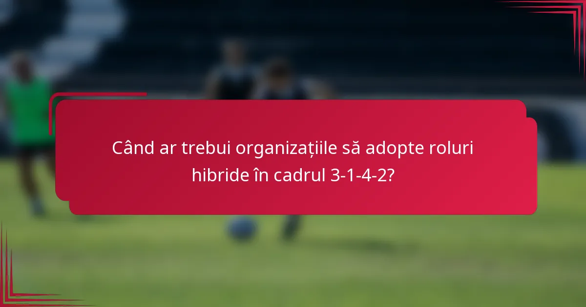 Când ar trebui organizațiile să adopte roluri hibride în cadrul 3-1-4-2?