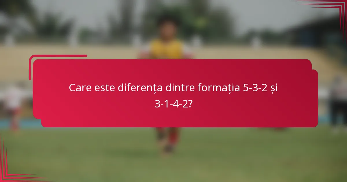 Care este diferența dintre formația 5-3-2 și 3-1-4-2?