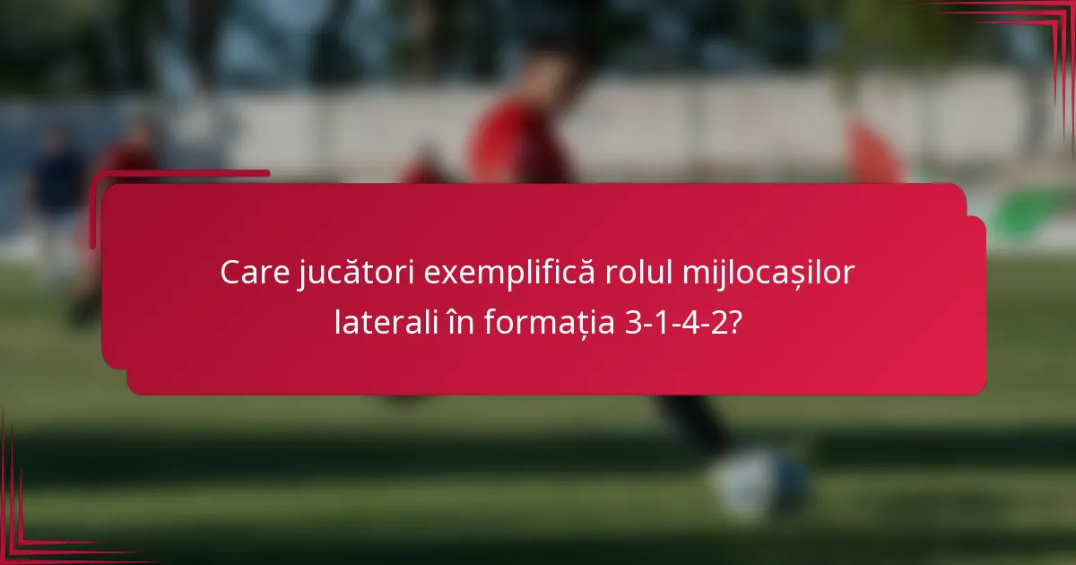 Care jucători exemplifică rolul mijlocașilor laterali în formația 3-1-4-2?
