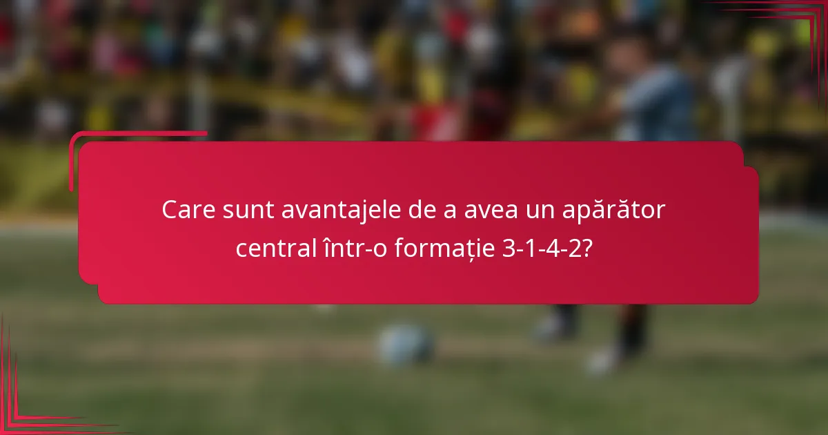 Care sunt avantajele de a avea un apărător central într-o formație 3-1-4-2?