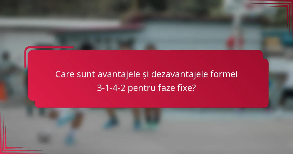 Care sunt avantajele și dezavantajele formei 3-1-4-2 pentru faze fixe?