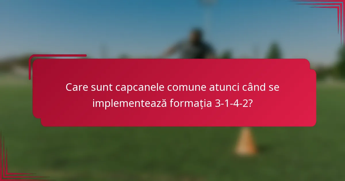 Care sunt capcanele comune atunci când se implementează formația 3-1-4-2?