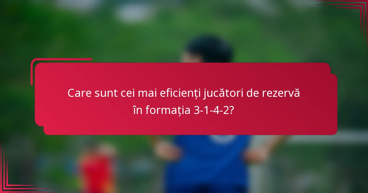 Care sunt cei mai eficienți jucători de rezervă în formația 3-1-4-2?