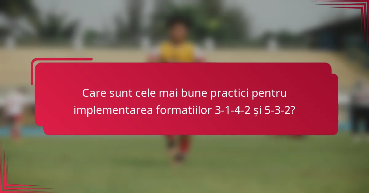 Care sunt cele mai bune practici pentru implementarea formatiilor 3-1-4-2 și 5-3-2?