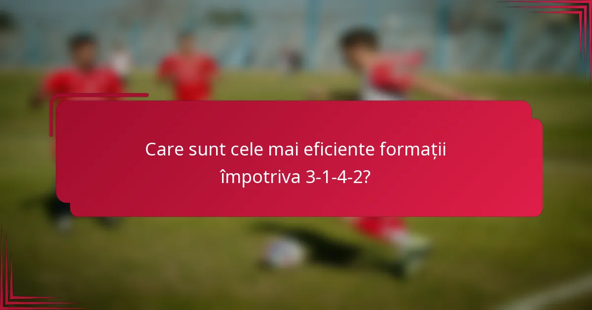 Care sunt cele mai eficiente formații împotriva 3-1-4-2?