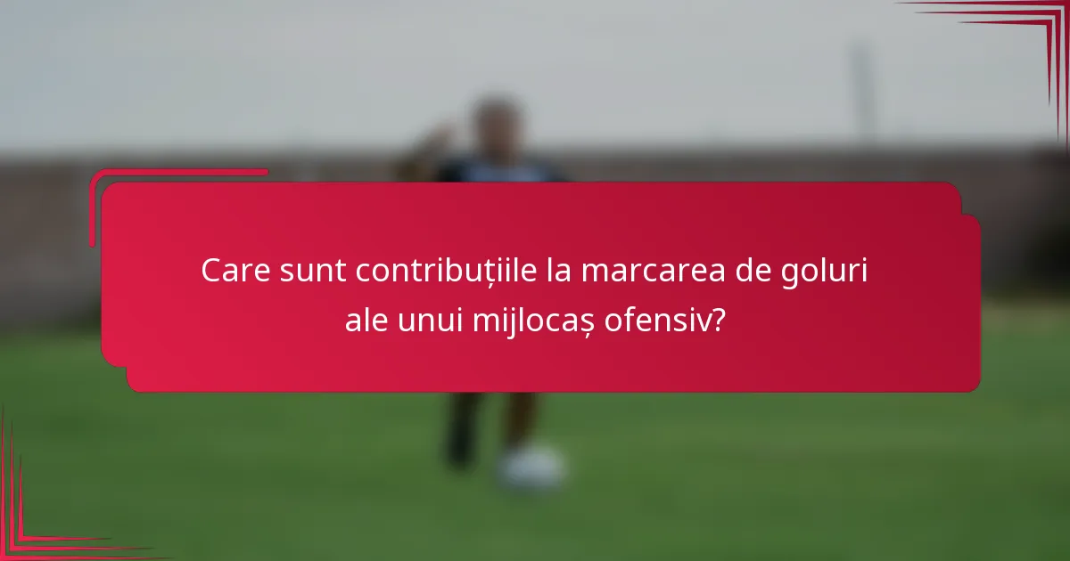 Care sunt contribuțiile la marcarea de goluri ale unui mijlocaș ofensiv?