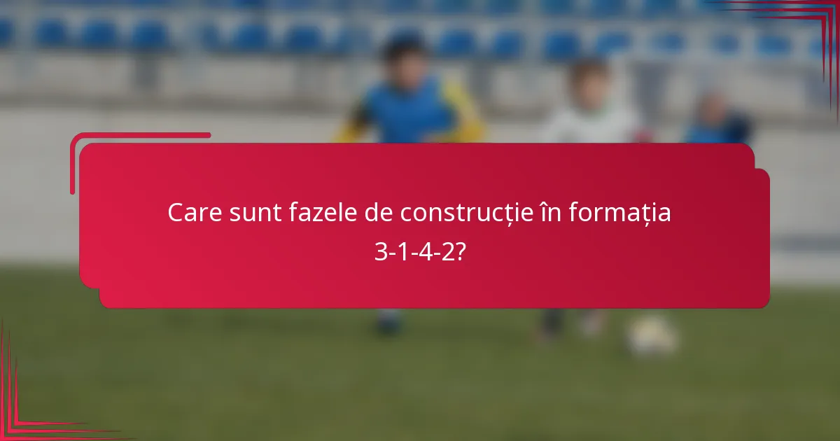 Care sunt fazele de construcție în formația 3-1-4-2?