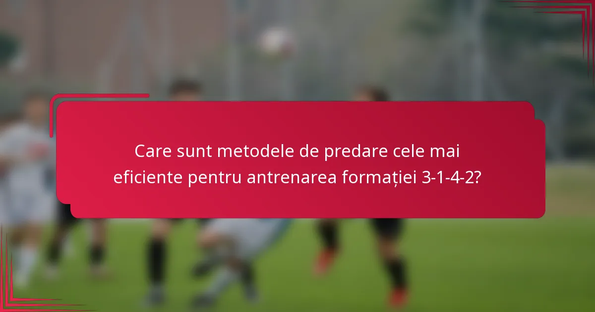 Care sunt metodele de predare cele mai eficiente pentru antrenarea formației 3-1-4-2?