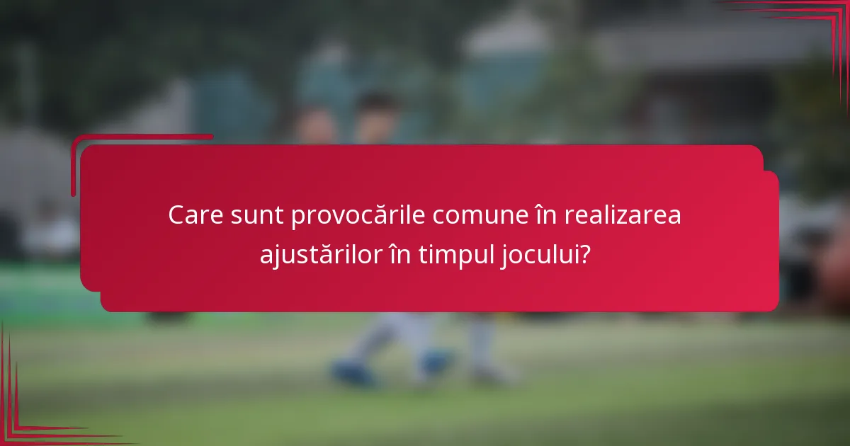 Care sunt provocările comune în realizarea ajustărilor în timpul jocului?