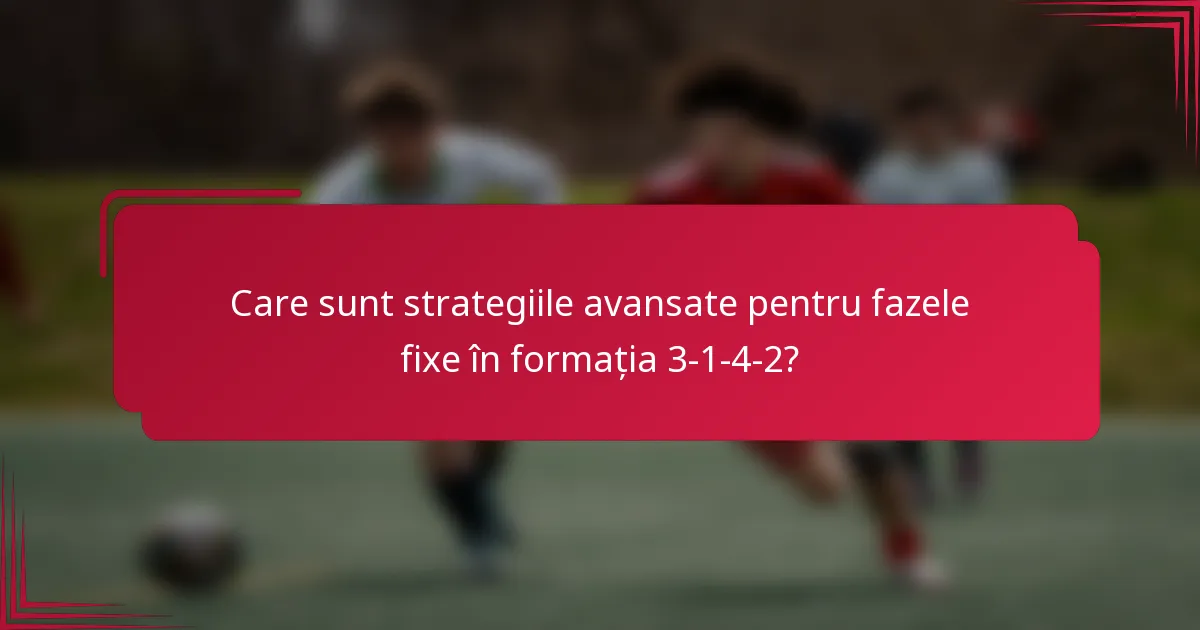 Care sunt strategiile avansate pentru fazele fixe în formația 3-1-4-2?