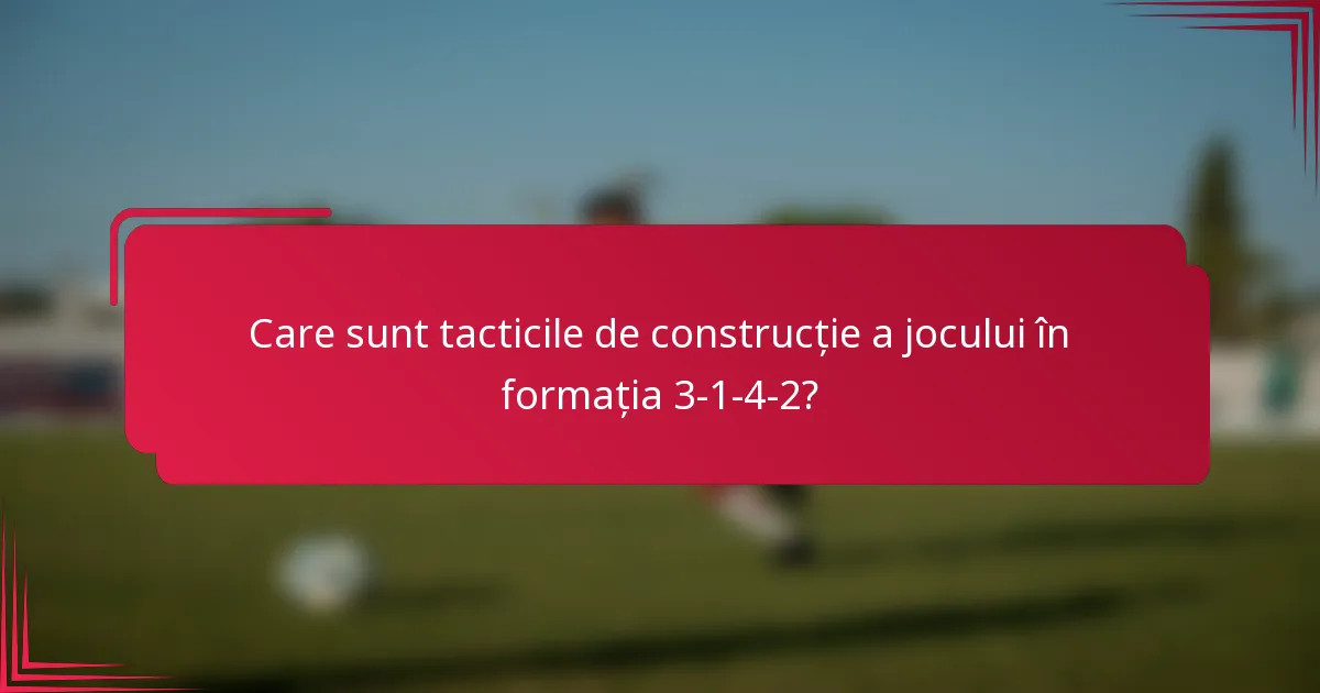 Care sunt tacticile de construcție a jocului în formația 3-1-4-2?