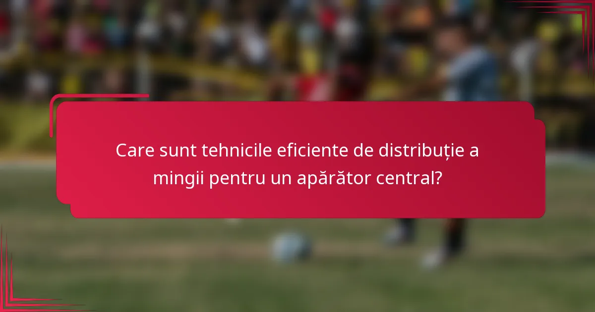 Care sunt tehnicile eficiente de distribuție a mingii pentru un apărător central?