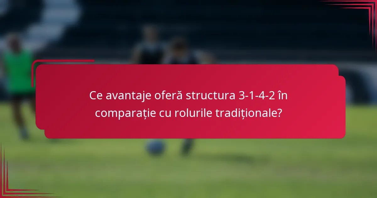 Ce avantaje oferă structura 3-1-4-2 în comparație cu rolurile tradiționale?