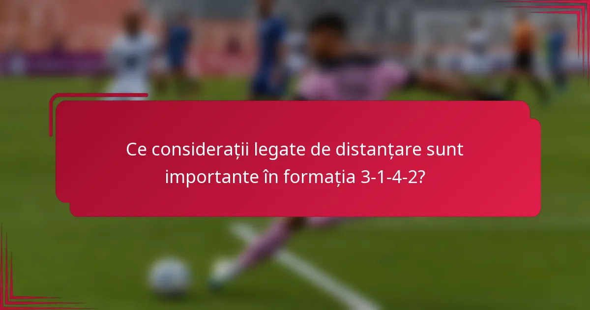 Ce considerații legate de distanțare sunt importante în formația 3-1-4-2?