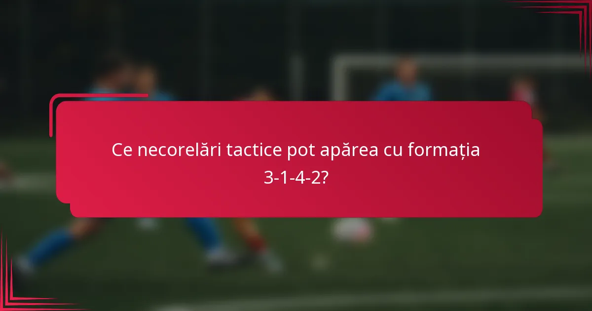 Ce necorelări tactice pot apărea cu formația 3-1-4-2?