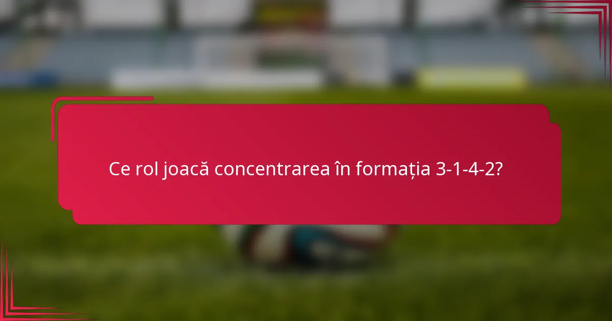 Ce rol joacă concentrarea în formația 3-1-4-2?