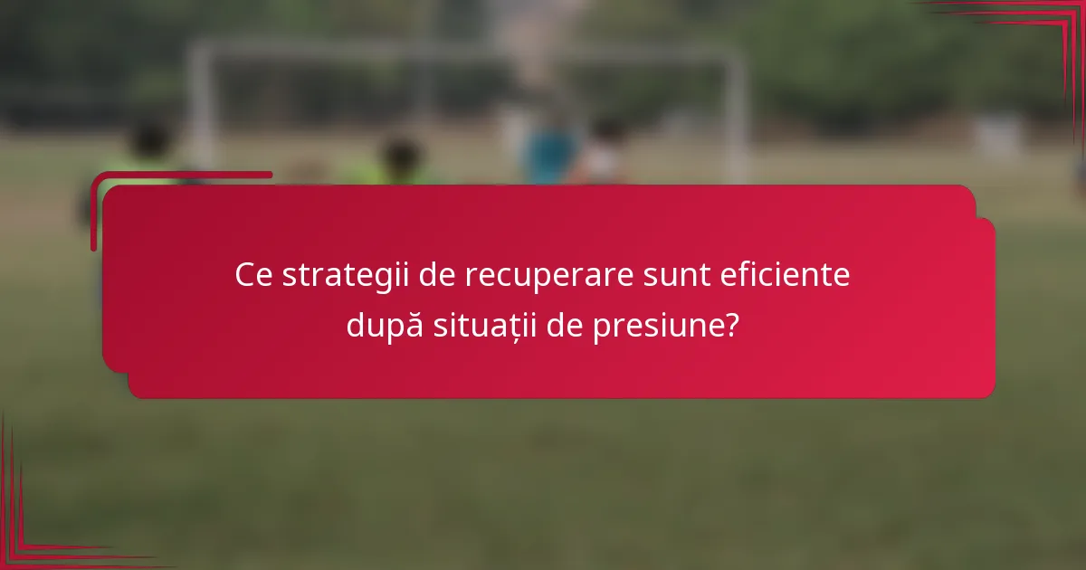 Ce strategii de recuperare sunt eficiente după situații de presiune?