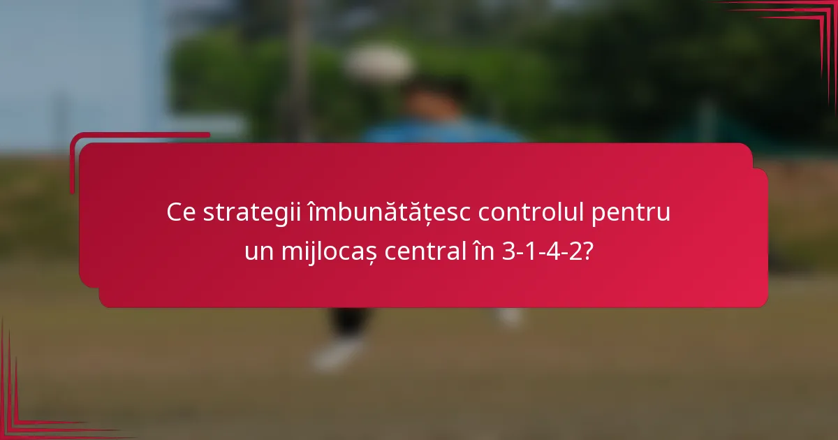 Ce strategii îmbunătățesc controlul pentru un mijlocaș central în 3-1-4-2?