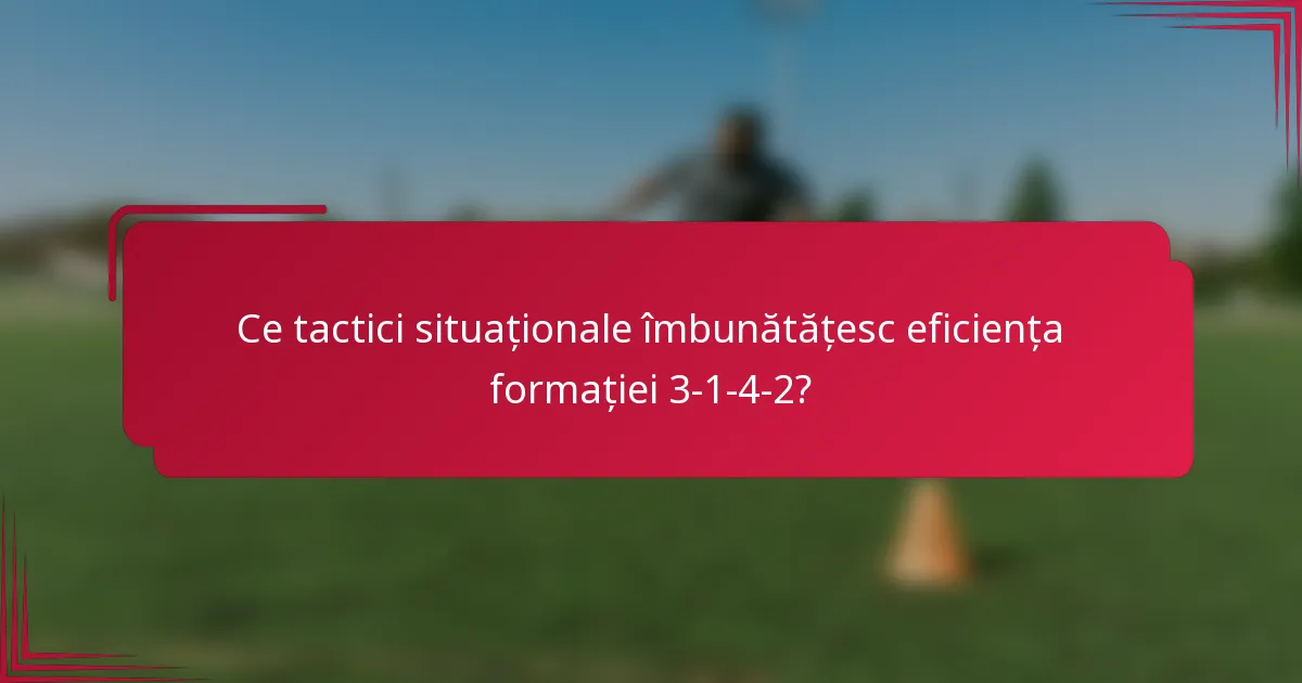 Ce tactici situaționale îmbunătățesc eficiența formației 3-1-4-2?