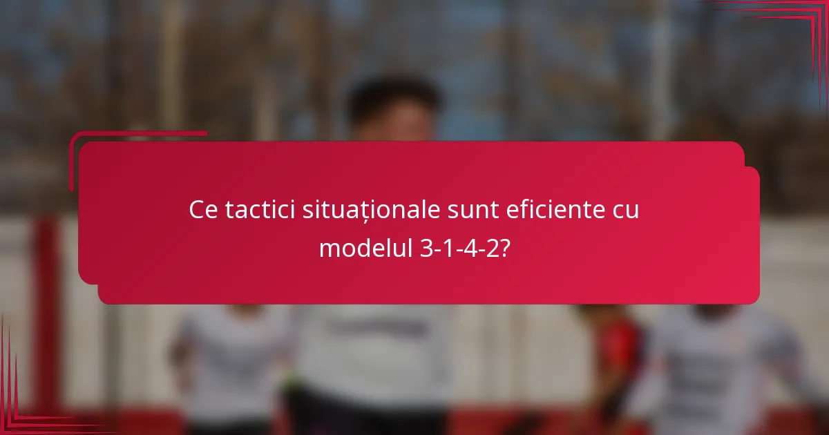 Ce tactici situaționale sunt eficiente cu modelul 3-1-4-2?