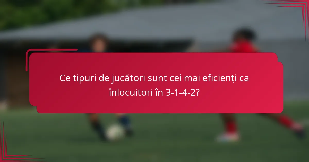 Ce tipuri de jucători sunt cei mai eficienți ca înlocuitori în 3-1-4-2?
