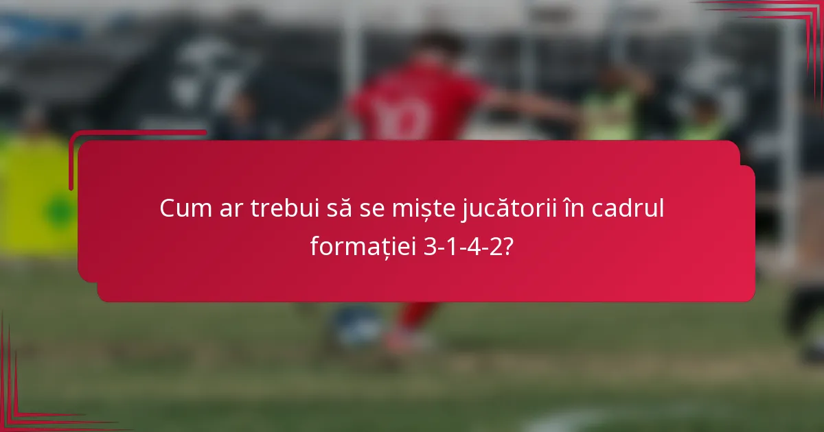 Cum ar trebui să se miște jucătorii în cadrul formației 3-1-4-2?