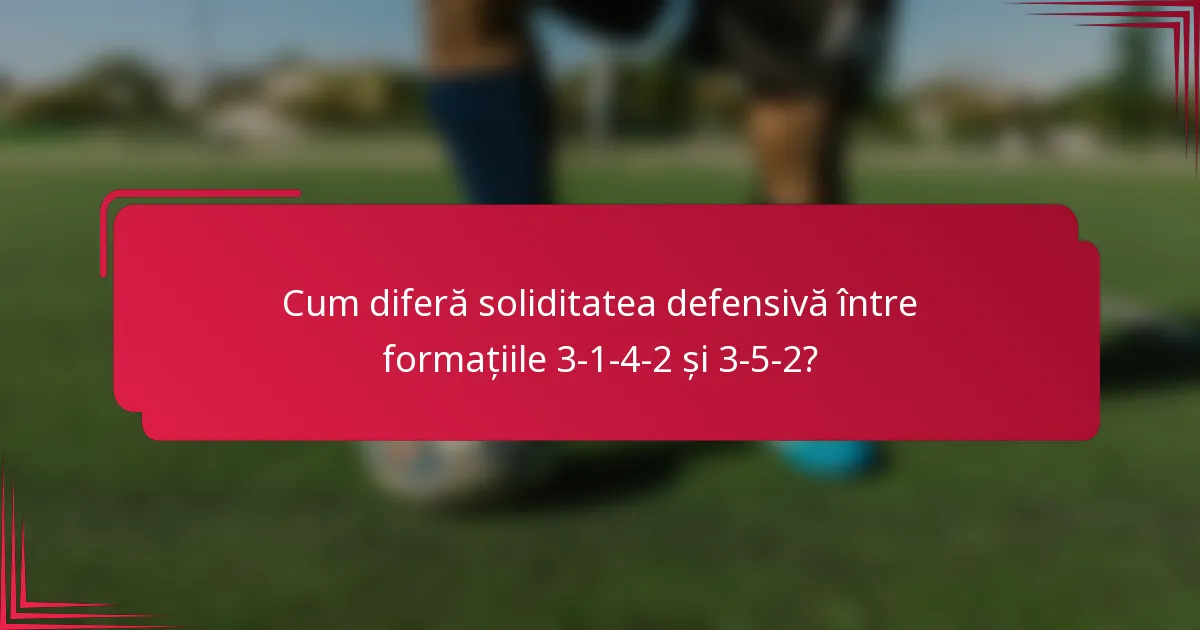 Cum diferă soliditatea defensivă între formațiile 3-1-4-2 și 3-5-2?