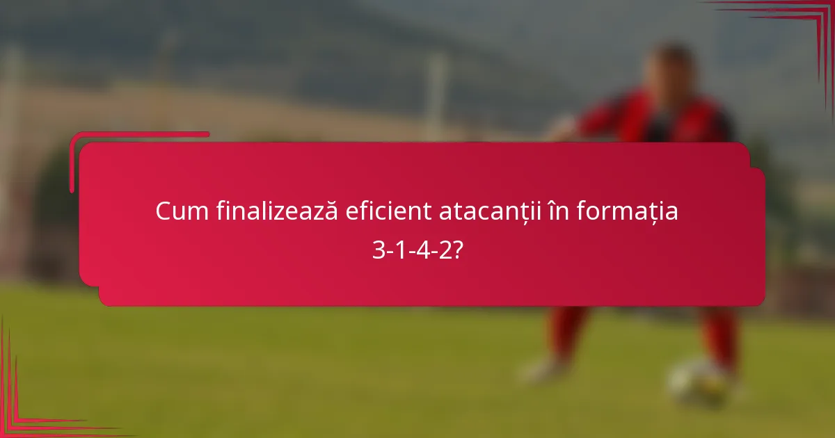 Cum finalizează eficient atacanții în formația 3-1-4-2?
