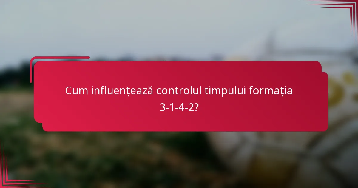 Cum influențează controlul timpului formația 3-1-4-2?