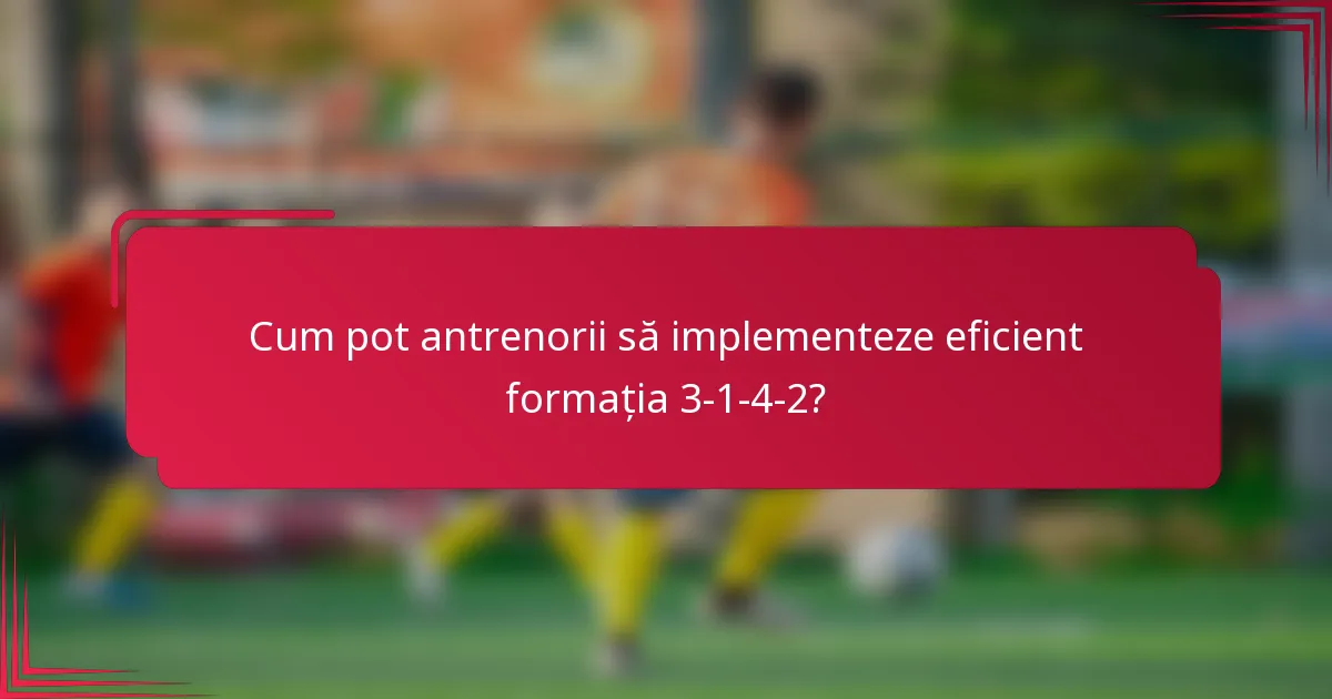 Cum pot antrenorii să implementeze eficient formația 3-1-4-2?