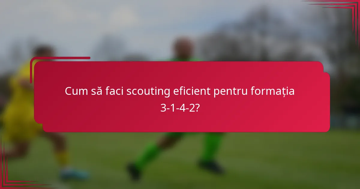 Cum să faci scouting eficient pentru formația 3-1-4-2?