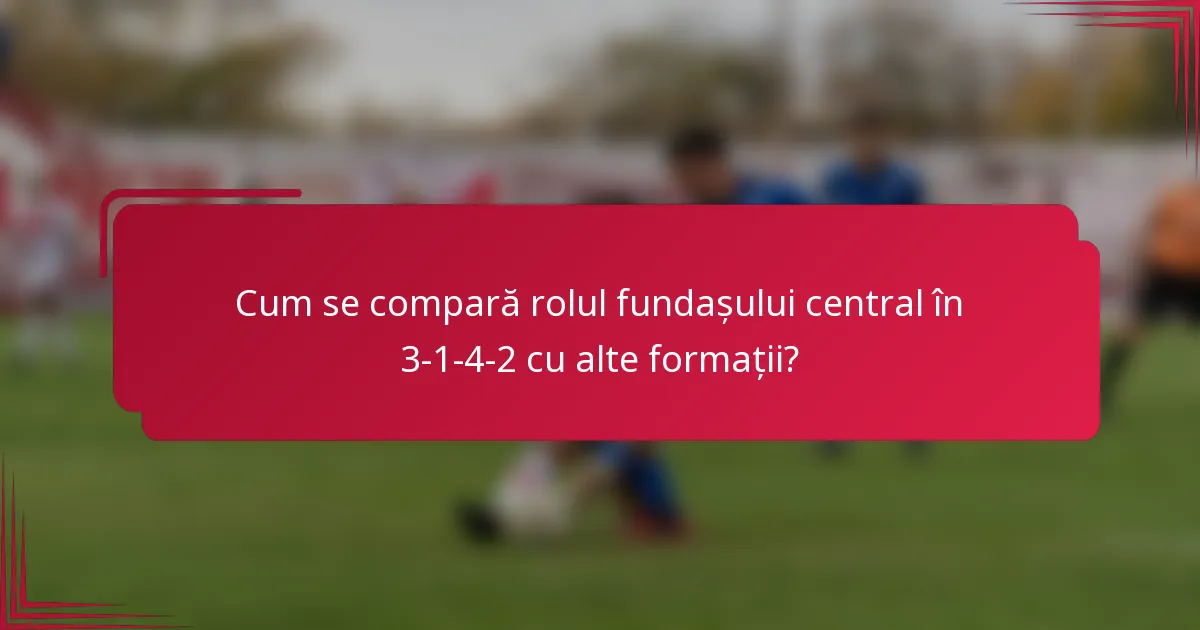 Cum se compară rolul fundașului central în 3-1-4-2 cu alte formații?