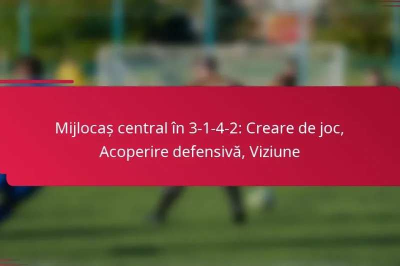 Mijlocaș central în 3-1-4-2: Creare de joc, Acoperire defensivă, Viziune