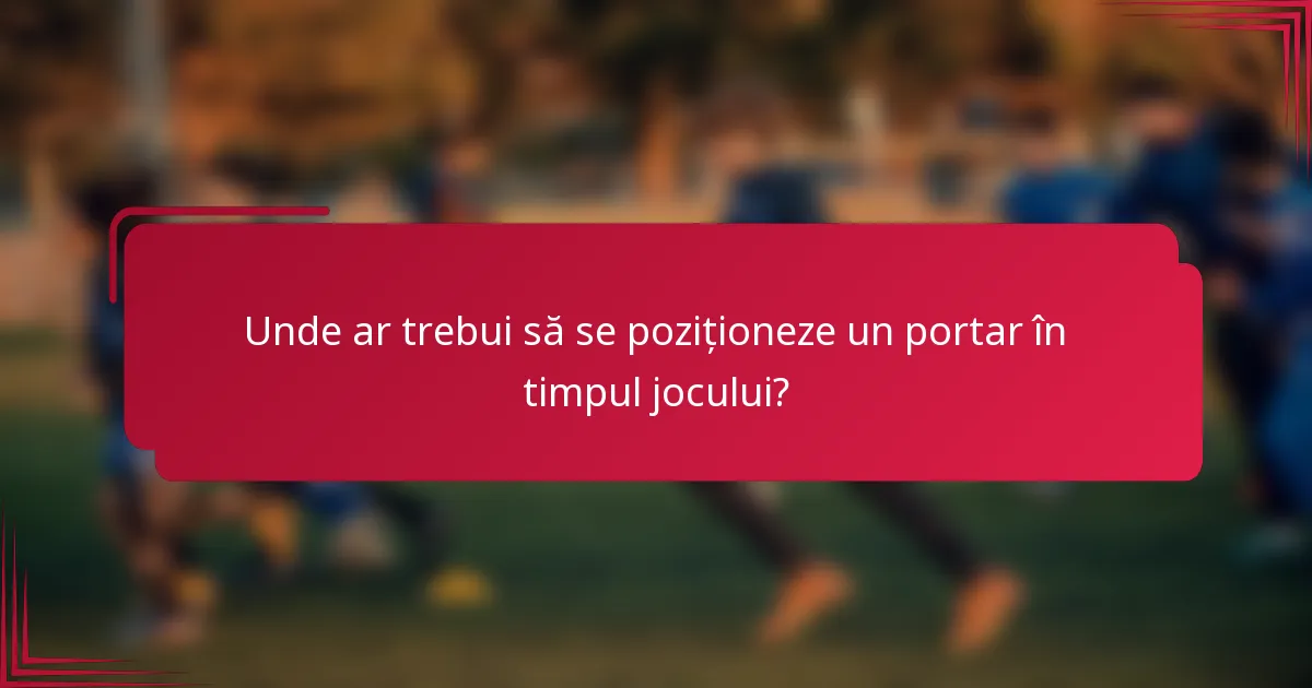 Unde ar trebui să se poziționeze un portar în timpul jocului?